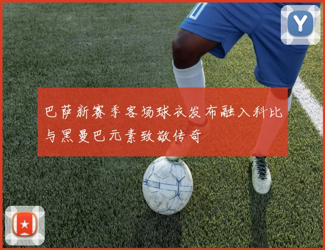巴萨新赛季客场球衣发布融入科比与黑曼巴元素致敬传奇