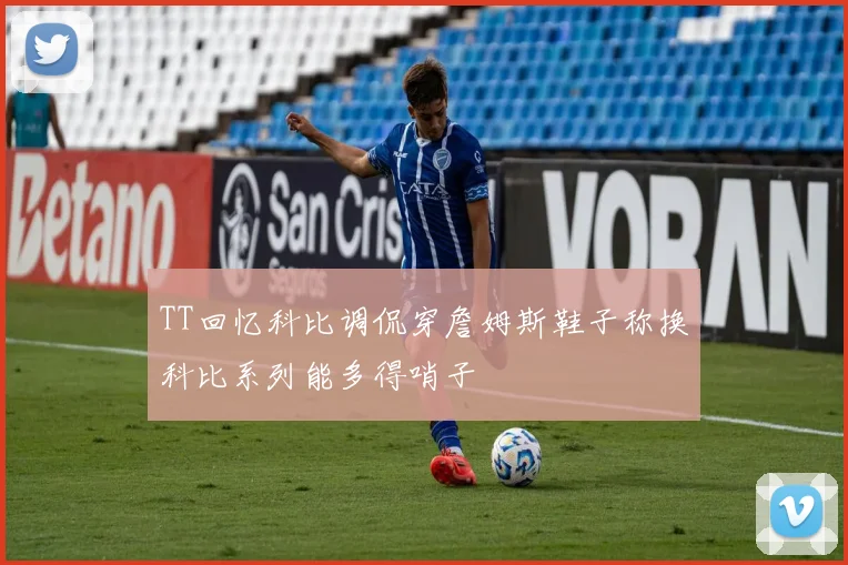 TT回忆科比调侃穿詹姆斯鞋子称换科比系列能多得哨子
