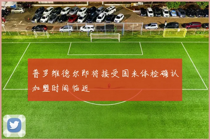 普罗维德尔即将接受国米体检确认加盟时间临近