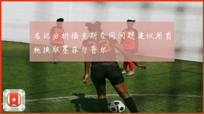 名记分析福克斯合同问题建议用首轮换取墨菲与普尔
