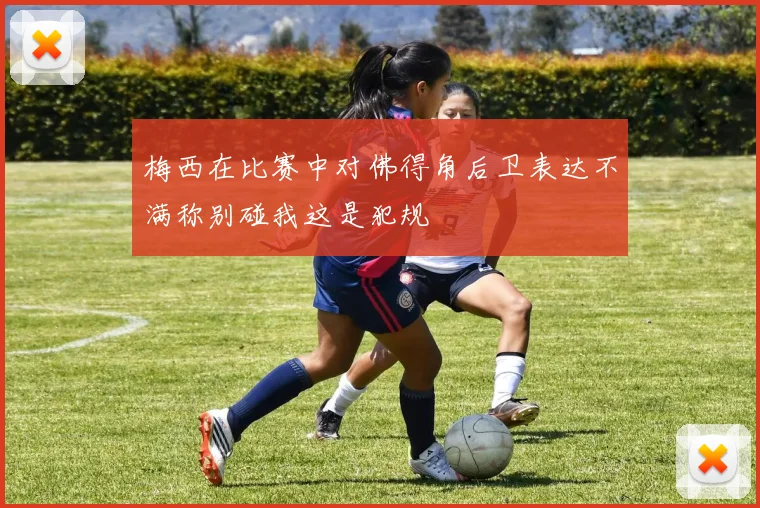 梅西在比赛中对佛得角后卫表达不满称别碰我这是犯规