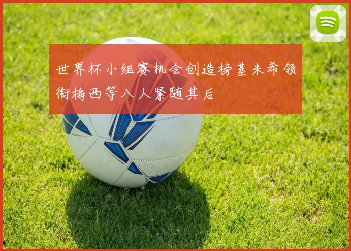世界杯小组赛机会创造榜基米希领衔梅西等八人紧随其后