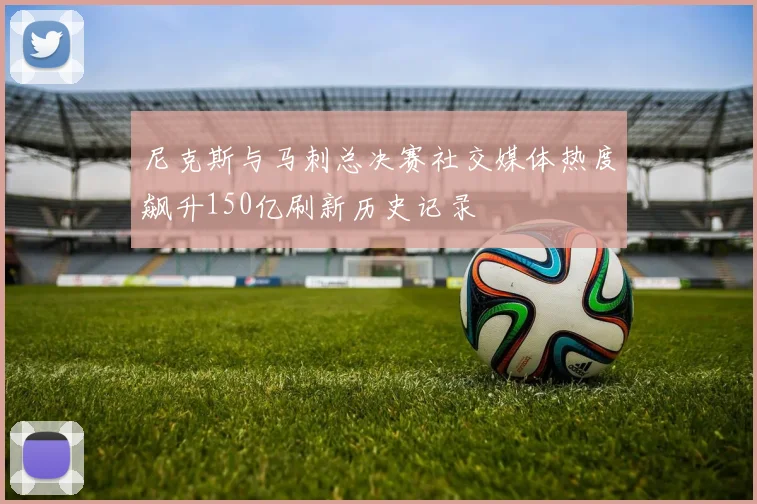 尼克斯与马刺总决赛社交媒体热度飙升150亿刷新历史记录