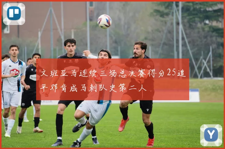 文班亚马连续三场总决赛得分25追平邓肯成马刺队史第二人