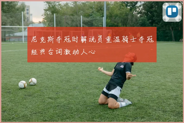 尼克斯夺冠时解说员重温骑士夺冠经典台词激动人心