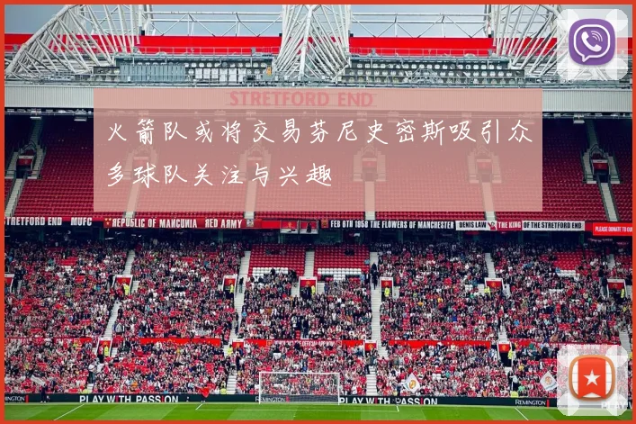 火箭队或将交易芬尼史密斯吸引众多球队关注与兴趣