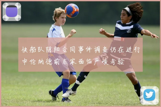 快船队阴阳合同事件调查仍在进行中伦纳德前东家面临严峻考验