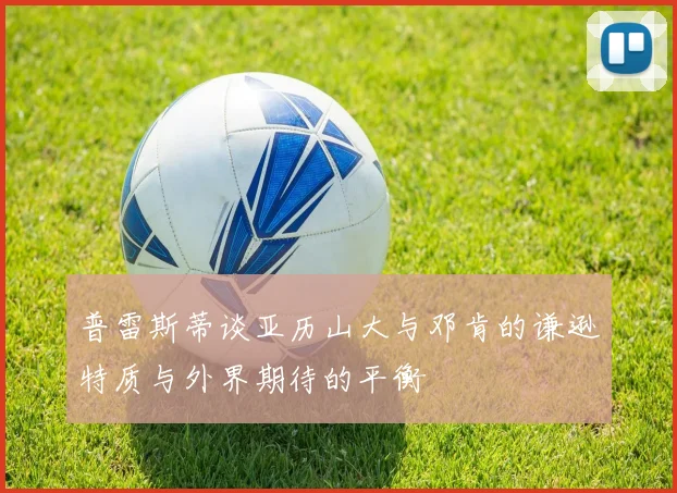 普雷斯蒂谈亚历山大与邓肯的谦逊特质与外界期待的平衡