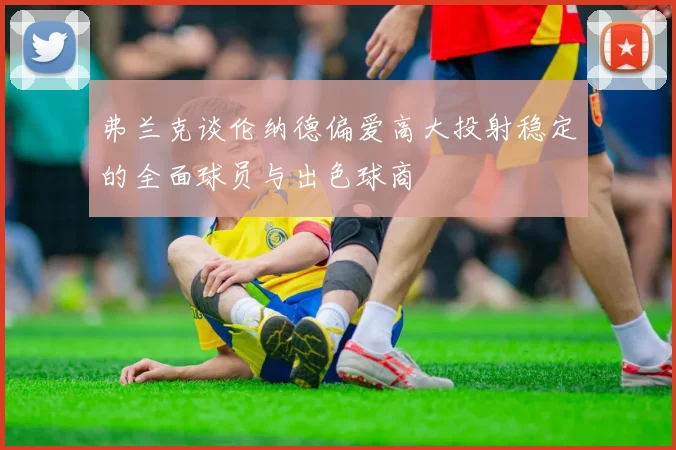 弗兰克谈伦纳德偏爱高大投射稳定的全面球员与出色球商